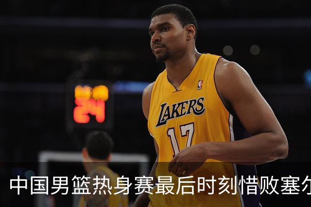 中国男篮热身赛最后时刻惜败塞尔维亚FMP俱乐部